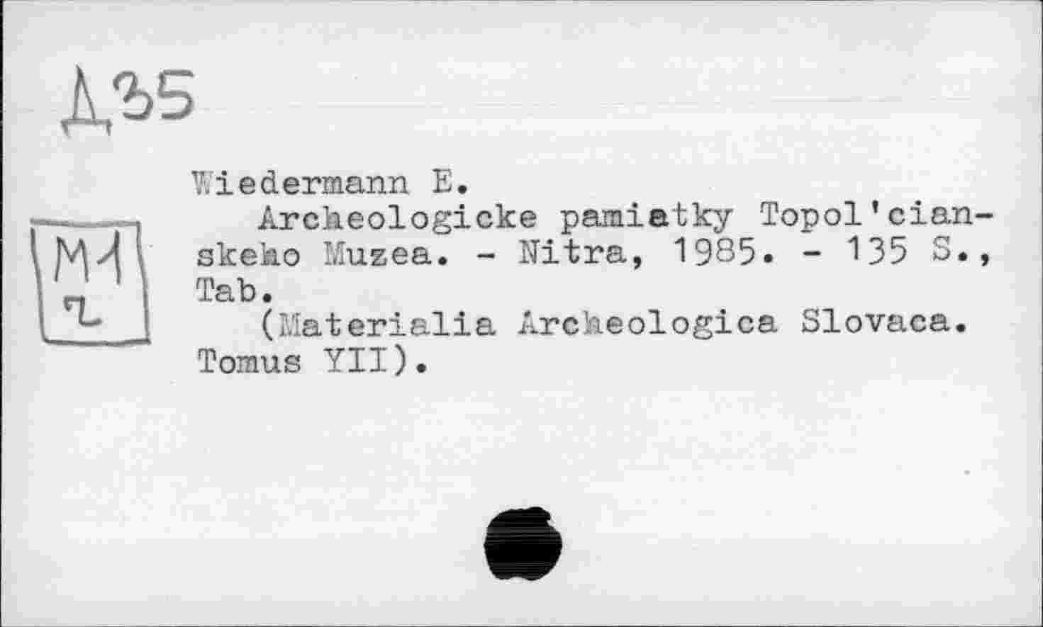 ﻿Wiedermann E.
Archeologicke pamiatky Topol’cian skeko Musea. - Nitra, 1985. - 135 S. Tab.
(Materialia Archeologica Slovaca. Tomus YII).